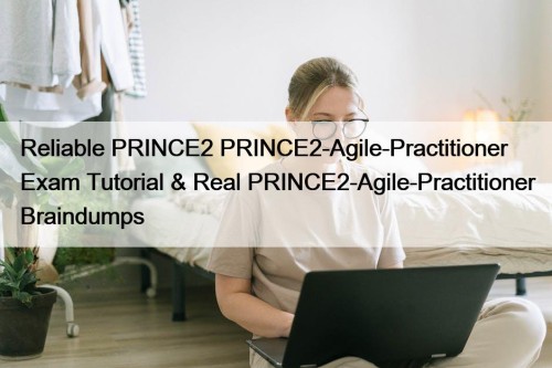 Reliable PRINCE2 PRINCE2-Agile-Practitioner Exam Tutorial & Real PRINCE2-Agile-Practitioner ...